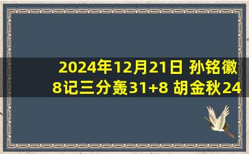 2024年12月21日 孙铭徽8记三分轰31+8 胡金秋24+8 莫兰德三双 广厦力克广东